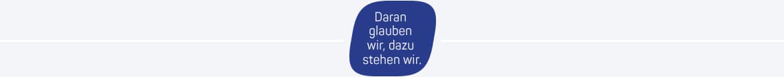 Daran glauben wir, dazu stehen wir.