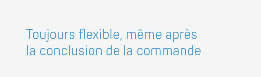 Toujours flexible, même après la conclusion de la commande