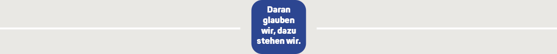 Daran glauben wir, dazu stehen wir.